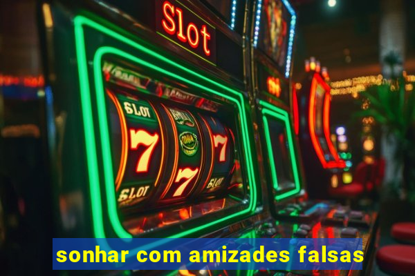 sonhar com amizades falsas